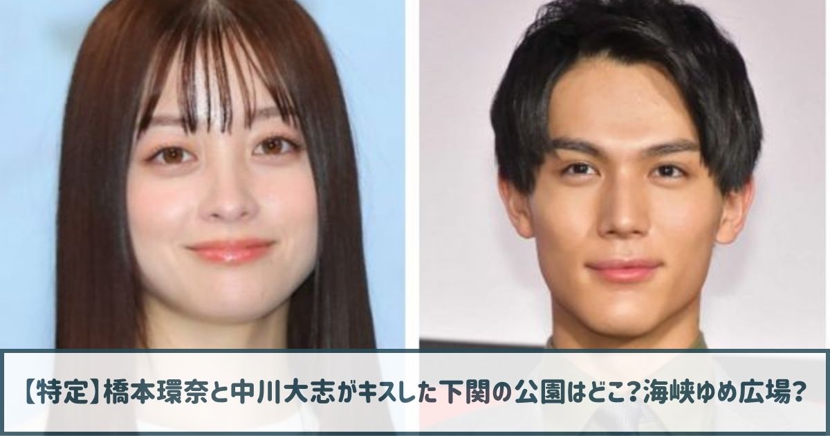 【特定】橋本環奈と中川大志がキスした下関の公園はどこ？海峡ゆめ広場？